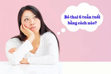 Phá thai 6 tuần có nguy hiểm không? Tư vấn với bác sĩ Phụ Sản Hà Nội